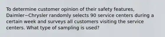 To determine customer opinion of their safety features​, Daimler−Chrysler randomly selects 90 service centers during a certain week and surveys all customers visiting the service centers. What type of sampling is​ used?