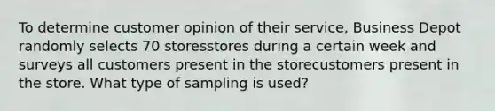 To determine customer opinion of their service​, Business Depot randomly selects 70 storesstores during a certain week and surveys all customers present in the storecustomers present in the store. What type of sampling is​ used?