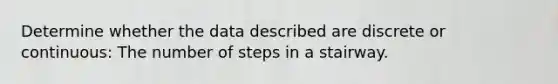 Determine whether the data described are discrete or continuous: The number of steps in a stairway.