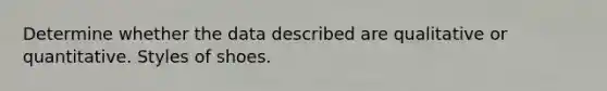 Determine whether the data described are qualitative or quantitative. Styles of shoes.