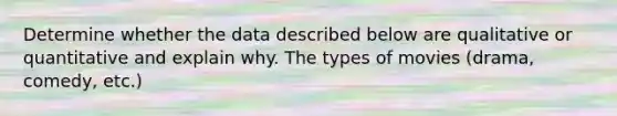 Determine whether the data described below are qualitative or quantitative and explain why. The types of movies (drama, comedy, etc.)