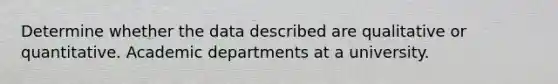 Determine whether the data described are qualitative or quantitative. Academic departments at a university.