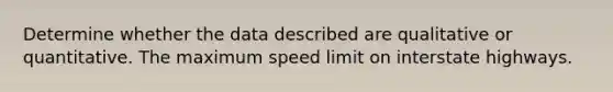 Determine whether the data described are qualitative or quantitative. The maximum speed limit on interstate highways.