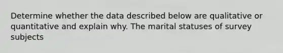 Determine whether the data described below are qualitative or quantitative and explain why. The marital statuses of survey subjects