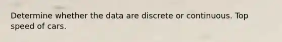Determine whether the data are discrete or continuous. Top speed of cars.