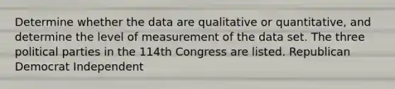 Determine whether the data are qualitative or quantitative, and determine the level of measurement of the data set. The three political parties in the 114th Congress are listed. Republican Democrat Independent