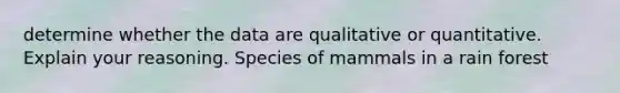 determine whether the data are qualitative or quantitative. Explain your reasoning. Species of mammals in a rain forest