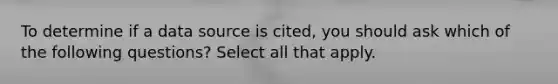 To determine if a data source is cited, you should ask which of the following questions? Select all that apply.