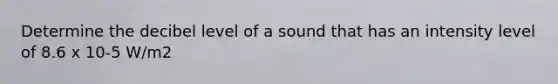 Determine the decibel level of a sound that has an intensity level of 8.6 x 10-5 W/m2