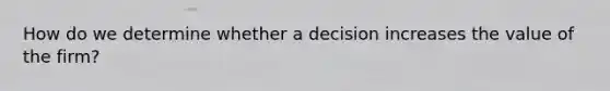 How do we determine whether a decision increases the value of the firm?