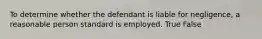 To determine whether the defendant is liable for negligence, a reasonable person standard is employed. True False