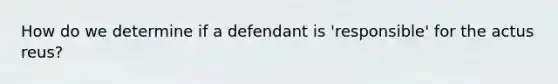 How do we determine if a defendant is 'responsible' for the actus reus?