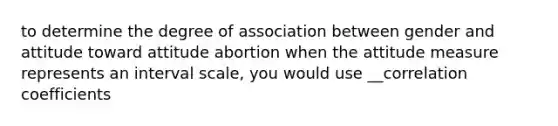 to determine the degree of association between gender and attitude toward attitude abortion when the attitude measure represents an interval scale, you would use __correlation coefficients