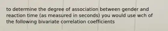 to determine the degree of association between gender and reaction time (as measured in seconds) you would use wch of the following bivariate correlation coefficients