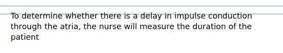 To determine whether there is a delay in impulse conduction through the atria, the nurse will measure the duration of the patient