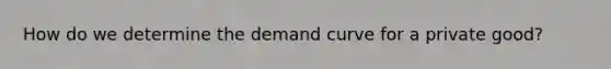 How do we determine the demand curve for a private good?