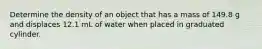 Determine the density of an object that has a mass of 149.8 g and displaces 12.1 mL of water when placed in graduated cylinder.