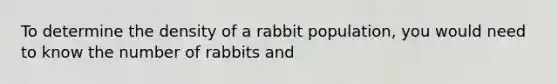 To determine the density of a rabbit population, you would need to know the number of rabbits and