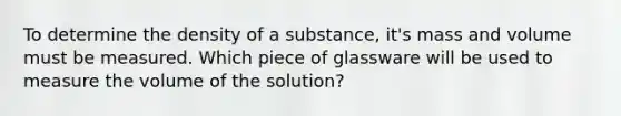 To determine the density of a substance, it's mass and volume must be measured. Which piece of glassware will be used to measure the volume of the solution?