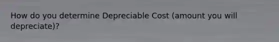 How do you determine Depreciable Cost (amount you will depreciate)?