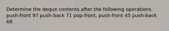 Determine the deque contents after the following operations. push-front 97 push-back 71 pop-front, push-front 45 push-back 68