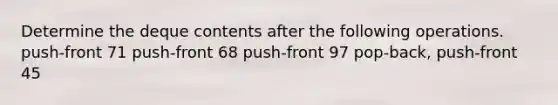 Determine the deque contents after the following operations. push-front 71 push-front 68 push-front 97 pop-back, push-front 45