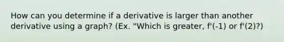 How can you determine if a derivative is larger than another derivative using a graph? (Ex. "Which is greater, f'(-1) or f'(2)?)