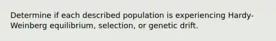 Determine if each described population is experiencing Hardy-Weinberg equilibrium, selection, or genetic drift.