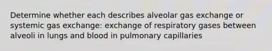 Determine whether each describes alveolar gas exchange or systemic gas exchange: exchange of respiratory gases between alveoli in lungs and blood in pulmonary capillaries