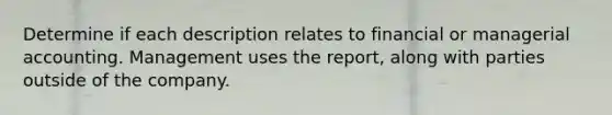 Determine if each description relates to financial or managerial accounting. Management uses the report, along with parties outside of the company.