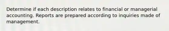 Determine if each description relates to financial or managerial accounting. Reports are prepared according to inquiries made of management.