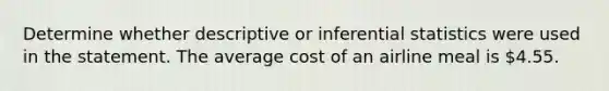 Determine whether descriptive or inferential statistics were used in the statement. The average cost of an airline meal is 4.55.