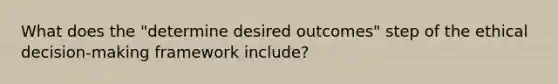 What does the "determine desired outcomes" step of the ethical decision-making framework include?