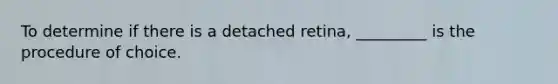 To determine if there is a detached retina, _________ is the procedure of choice.