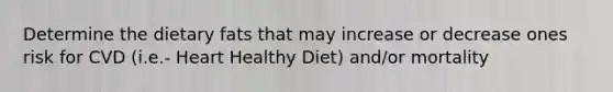 Determine the dietary fats that may increase or decrease ones risk for CVD (i.e.- Heart Healthy Diet) and/or mortality