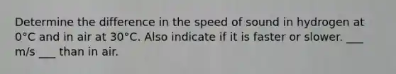 Determine the difference in the speed of sound in hydrogen at 0°C and in air at 30°C. Also indicate if it is faster or slower. ___ m/s ___ than in air.