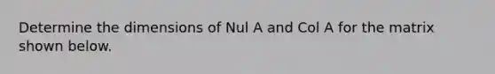 Determine the dimensions of Nul A and Col A for the matrix shown below.