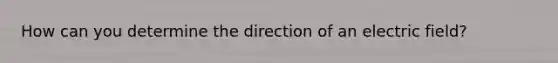 How can you determine the direction of an electric field?