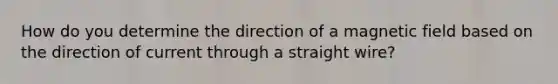 How do you determine the direction of a magnetic field based on the direction of current through a straight wire?