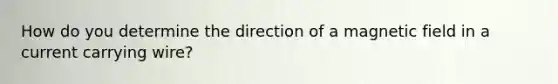 How do you determine the direction of a magnetic field in a current carrying wire?