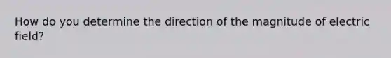 How do you determine the direction of the magnitude of electric field?