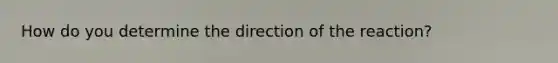 How do you determine the direction of the reaction?