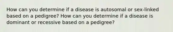 How can you determine if a disease is autosomal or sex-linked based on a pedigree? How can you determine if a disease is dominant or recessive based on a pedigree?