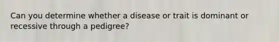 Can you determine whether a disease or trait is dominant or recessive through a pedigree?