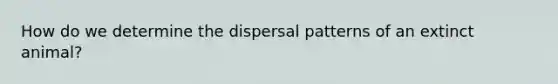 How do we determine the dispersal patterns of an extinct animal?