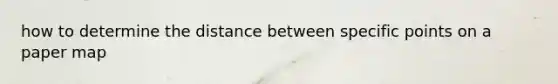 how to determine the distance between specific points on a paper map