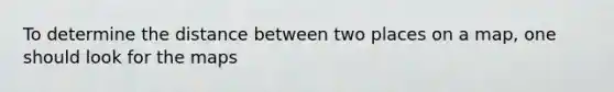 To determine the distance between two places on a map, one should look for the maps