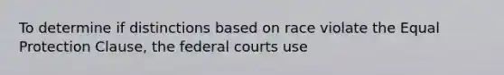 To determine if distinctions based on race violate the Equal Protection Clause, the federal courts use