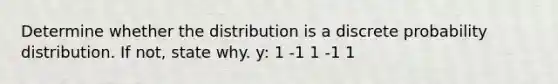 Determine whether the distribution is a discrete probability distribution. If​ not, state why. y: 1 -1 1 -1 1