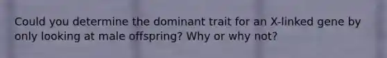 Could you determine the dominant trait for an X-linked gene by only looking at male offspring? Why or why not?